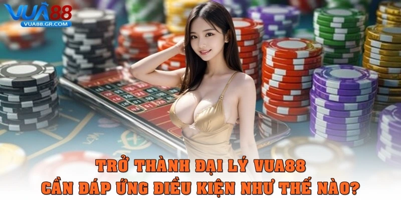 Trở thành đại lý Vua88 cần đáp ứng điều kiện như thế nào?